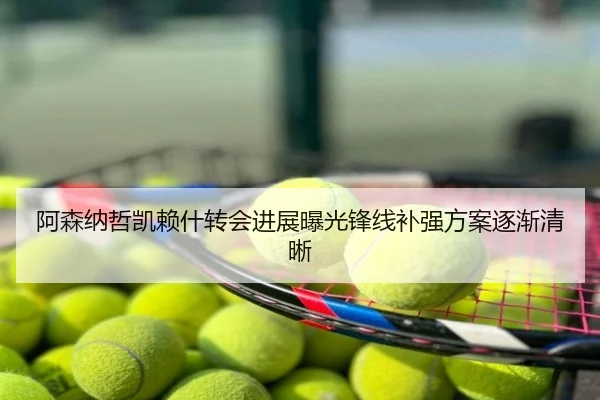 阿森纳哲凯赖什转会进展曝光锋线补强方案逐渐清晰