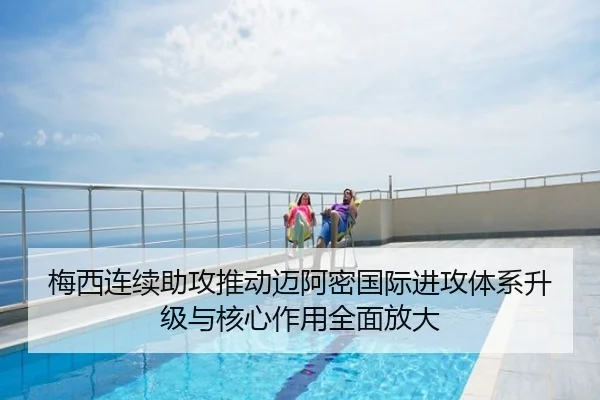 梅西连续助攻推动迈阿密国际进攻体系升级与核心作用全面放大