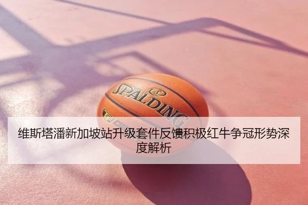 维斯塔潘新加坡站升级套件反馈积极红牛争冠形势深度解析