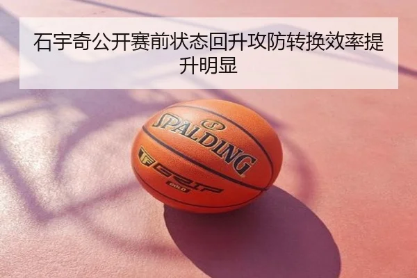 石宇奇公开赛前状态回升攻防转换效率提升明显