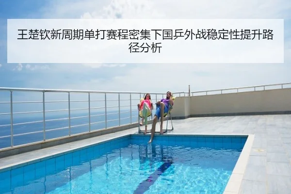 王楚钦新周期单打赛程密集下国乒外战稳定性提升路径分析