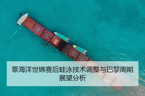 覃海洋世锦赛后蛙泳技术调整与巴黎周期展望分析