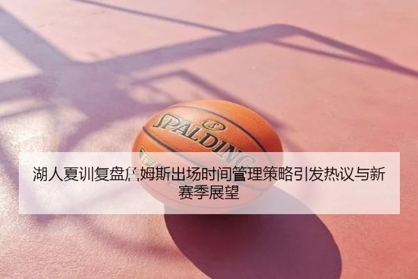 湖人夏训复盘詹姆斯出场时间管理策略引发热议与新赛季展望