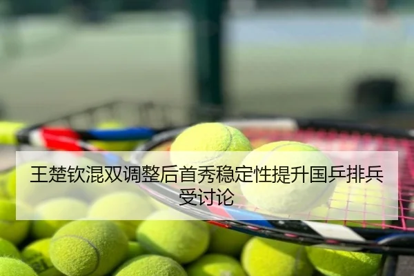 王楚钦混双调整后首秀稳定性提升国乒排兵受讨论