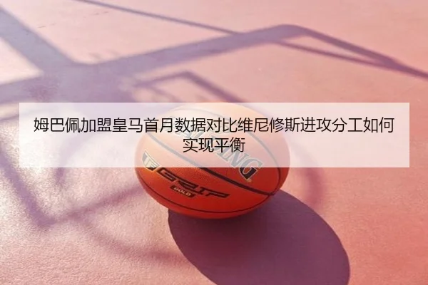 姆巴佩加盟皇马首月数据对比维尼修斯进攻分工如何实现平衡