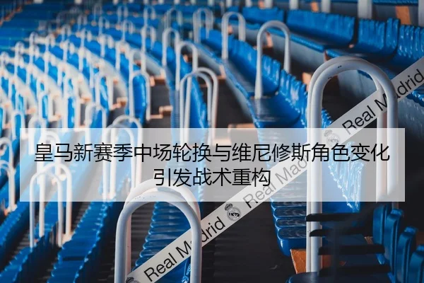皇马新赛季中场轮换与维尼修斯角色变化引发战术重构