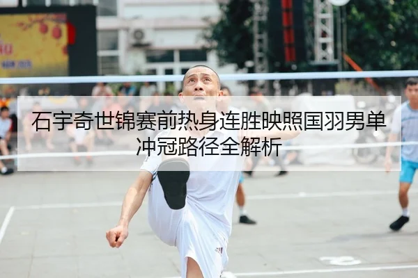 石宇奇世锦赛前热身连胜映照国羽男单冲冠路径全解析