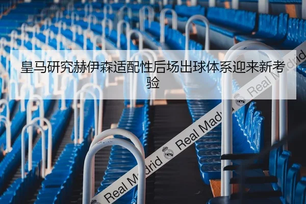 皇马研究赫伊森适配性后场出球体系迎来新考验