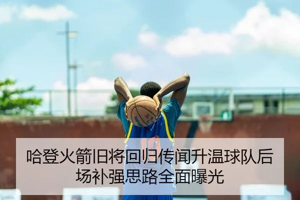 哈登火箭旧将回归传闻升温球队后场补强思路全面曝光
